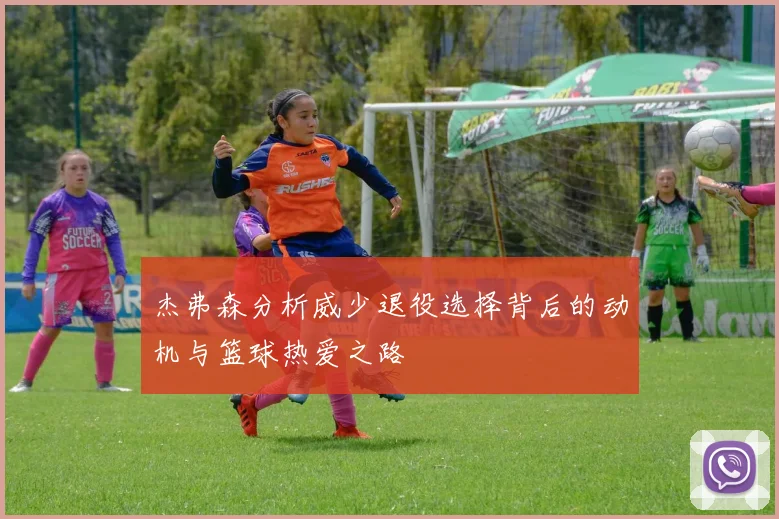 杰弗森分析威少退役选择背后的动机与篮球热爱之路