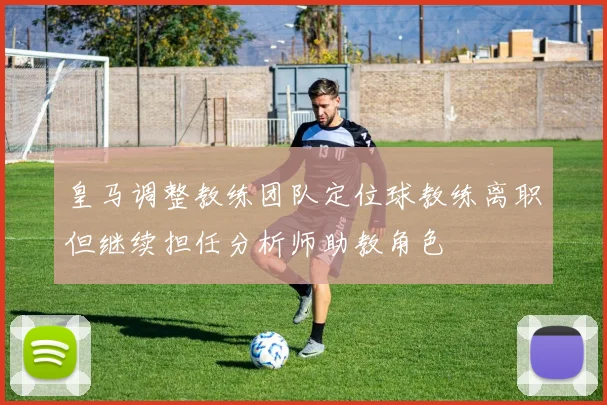 皇马调整教练团队定位球教练离职但继续担任分析师助教角色