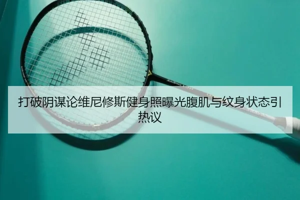 打破阴谋论维尼修斯健身照曝光腹肌与纹身状态引热议
